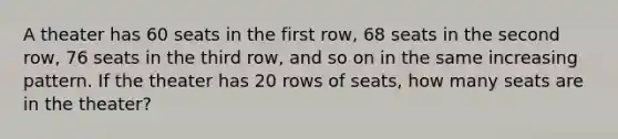 A theater has 60 seats in the first row, 68 seats in the second row, 76 seats in the third row, and so on in the same increasing pattern. If the theater has 20 rows of seats, how many seats are in the theater?