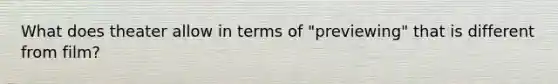 What does theater allow in terms of "previewing" that is different from film?