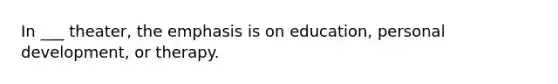 In ___ theater, the emphasis is on education, personal development, or therapy.