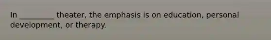 In _________ theater, the emphasis is on education, personal development, or therapy.