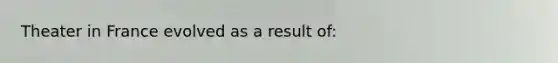 Theater in France evolved as a result of: