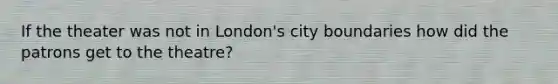 If the theater was not in London's city boundaries how did the patrons get to the theatre?