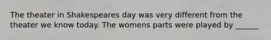 The theater in Shakespeares day was very different from the theater we know today. The womens parts were played by ______