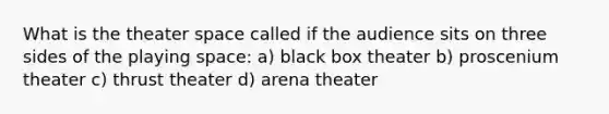 What is the theater space called if the audience sits on three sides of the playing space: a) black box theater b) proscenium theater c) thrust theater d) arena theater