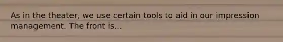 As in the theater, we use certain tools to aid in our impression management. The front is...