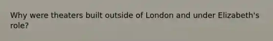 Why were theaters built outside of London and under Elizabeth's role?