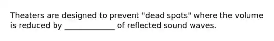 Theaters are designed to prevent "dead spots" where the volume is reduced by _____________ of reflected sound waves.