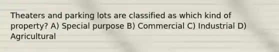 Theaters and parking lots are classified as which kind of property? A) Special purpose B) Commercial C) Industrial D) Agricultural