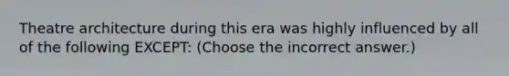 Theatre architecture during this era was highly influenced by all of the following EXCEPT: (Choose the incorrect answer.)