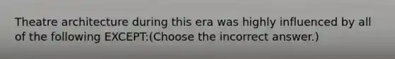 Theatre architecture during this era was highly influenced by all of the following EXCEPT:(Choose the incorrect answer.)