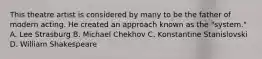 This theatre artist is considered by many to be the father of modern acting. He created an approach known as the "system." A. Lee Strasburg B. Michael Chekhov C. Konstantine Stanislovski D. William Shakespeare