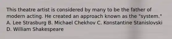 This theatre artist is considered by many to be the father of modern acting. He created an approach known as the "system." A. Lee Strasburg B. Michael Chekhov C. Konstantine Stanislovski D. William Shakespeare