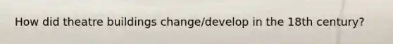 How did theatre buildings change/develop in the 18th century?