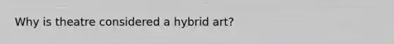 Why is theatre considered a hybrid art?