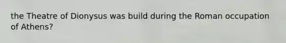 the Theatre of Dionysus was build during the Roman occupation of Athens?