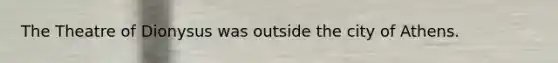 The Theatre of Dionysus was outside the city of Athens.