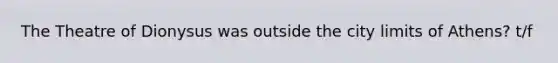 The Theatre of Dionysus was outside the city limits of Athens? t/f
