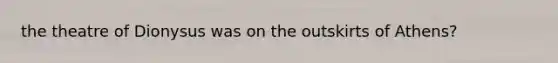 the theatre of Dionysus was on the outskirts of Athens?