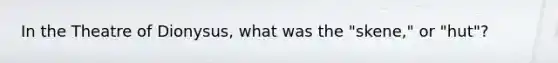 In the Theatre of Dionysus, what was the "skene," or "hut"?