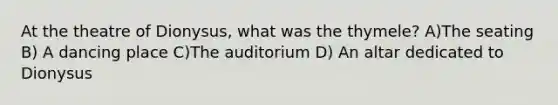 At the theatre of Dionysus, what was the thymele? A)The seating B) A dancing place C)The auditorium D) An altar dedicated to Dionysus