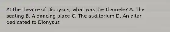 At the theatre of Dionysus, what was the thymele? A. The seating B. A dancing place C. The auditorium D. An altar dedicated to Dionysus