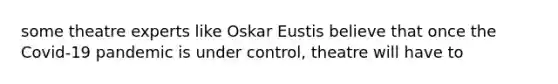 some theatre experts like Oskar Eustis believe that once the Covid-19 pandemic is under control, theatre will have to