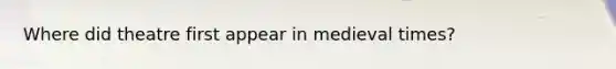 Where did theatre first appear in medieval times?