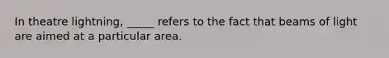 In theatre lightning, _____ refers to the fact that beams of light are aimed at a particular area.