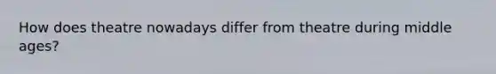 How does theatre nowadays differ from theatre during middle ages?