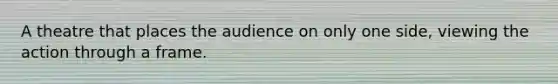 A theatre that places the audience on only one side, viewing the action through a frame.