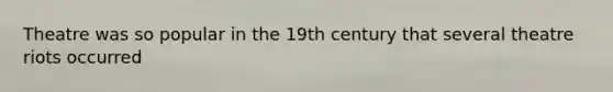 Theatre was so popular in the 19th century that several theatre riots occurred