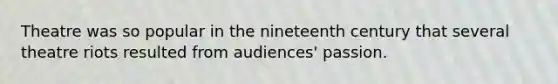 Theatre was so popular in the nineteenth century that several theatre riots resulted from audiences' passion.