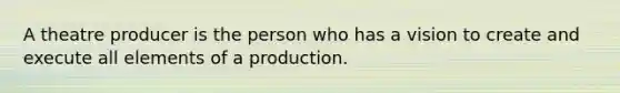 A theatre producer is the person who has a vision to create and execute all elements of a production.