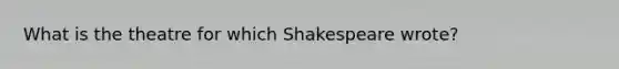 What is the theatre for which Shakespeare wrote?