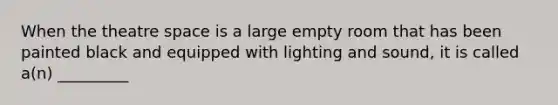 When the theatre space is a large empty room that has been painted black and equipped with lighting and sound, it is called a(n) _________