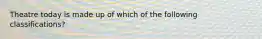 Theatre today is made up of which of the following classifications?