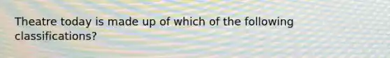 Theatre today is made up of which of the following classifications?