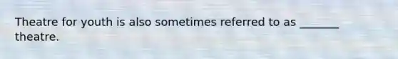Theatre for youth is also sometimes referred to as _______ theatre.