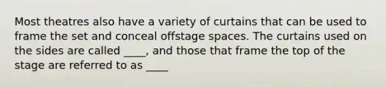 Most theatres also have a variety of curtains that can be used to frame the set and conceal offstage spaces. The curtains used on the sides are called ____, and those that frame the top of the stage are referred to as ____