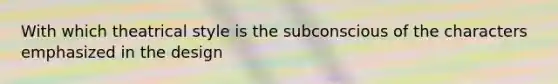 With which theatrical style is the subconscious of the characters emphasized in the design