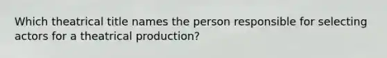 Which theatrical title names the person responsible for selecting actors for a theatrical production?