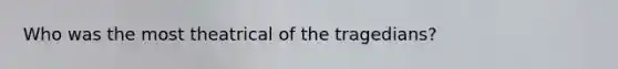Who was the most theatrical of the tragedians?