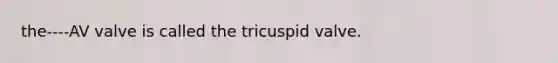 the----AV valve is called the tricuspid valve.