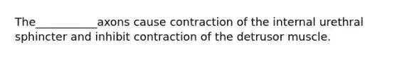 The___________axons cause contraction of the internal urethral sphincter and inhibit contraction of the detrusor muscle.