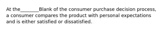 At the________Blank of the consumer purchase decision process, a consumer compares the product with personal expectations and is either satisfied or dissatisfied.