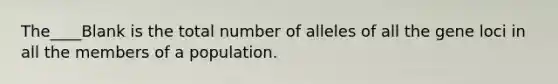 The____Blank is the total number of alleles of all the gene loci in all the members of a population.