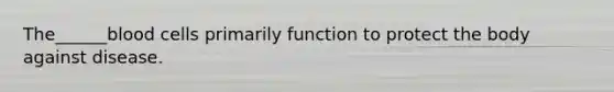 The______blood cells primarily function to protect the body against disease.