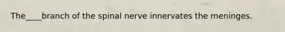 The____branch of the spinal nerve innervates the meninges.