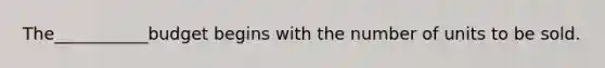 The___________budget begins with the number of units to be sold.