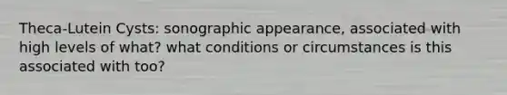 Theca-Lutein Cysts: sonographic appearance, associated with high levels of what? what conditions or circumstances is this associated with too?